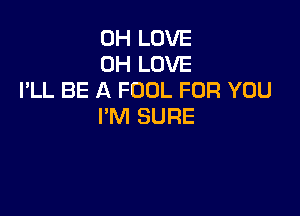 0H LOVE
0H LOVE
I'LL BE A FOOL FOR YOU

I'M SURE