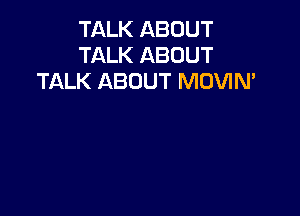 TALK ABOUT
TALK ABOUT
TALK ABOUT MOVIN'