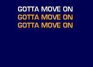 GOTTA MOVE 0N
GOTTA MOVE 0N
GOTTA MOVE 0N