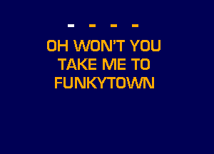 0H WONT YOU
TAKE ME TO

FUNKYTDWN