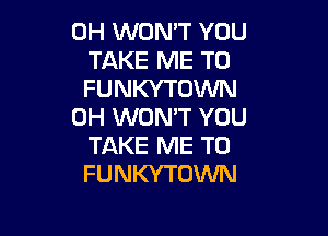 0H WON'T YOU
TAKE ME TO
FUNKYTUWN

0H WON'T YOU

TAKE ME TO
FUNKYTOWN