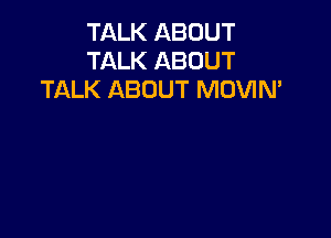 TALK ABOUT
TALK ABOUT
TALK ABOUT MOVIN'