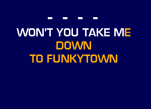 WON'T YOU TAKE ME
DOWN

TO FUNKYTOWN