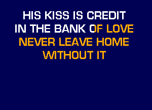 HIS KISS IS CREDIT
IN THE BANK OF LOVE
NEVER LEAVE HOME
WITHOUT IT