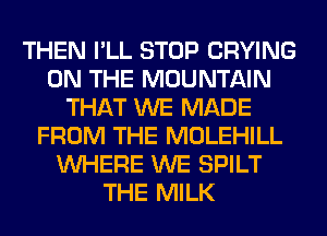 THEN I'LL STOP CRYING
ON THE MOUNTAIN
THAT WE MADE
FROM THE MOLEHILL
WHERE WE SPILT
THE MILK