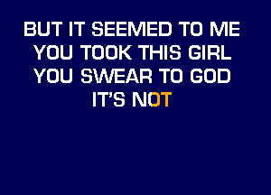 BUT IT SEEMED TO ME
YOU TOOK THIS GIRL
YOU SWEAR T0 GOD

ITS NOT