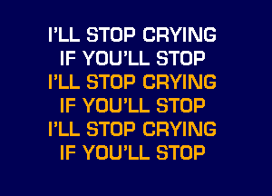 I'LL STOP CRYING
IF YOU'LL STOP
I'LL STOP DRYING
IF YOU'LL STOP
I'LL STOP DRYING

IF YOU'LL STOP l