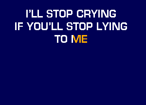 I'LL STOP CRYING
IF YOU'LL STOP LYING
TO ME