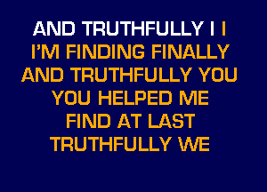 AND TRUTHFULLY I I
I'M FINDING FINALLY
AND TRUTHFULLY YOU
YOU HELPED ME
FIND AT LAST
TRUTHFULLY WE