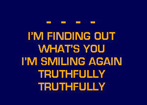 I'M FINDING OUT
UVHAT'S YOU

I'M SMILING AGAIN
TRUTHFULLY
TRUTHFULLY