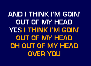 AND I THINK I'M GOIN'
OUT OF MY HEAD
YES I THINK I'M GOIN'
OUT OF MY HEAD
0H OUT OF MY HEAD
OVER YOU