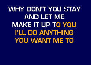 WHY DON'T YOU STAY
AND LET ME
MAKE IT UP TO YOU
I'LL DO ANYTHING
YOU WANT ME TO