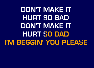 DON'T MAKE IT
HURT SO BAD
DON'T MAKE IT
HURT SO BAD

I'M BEGGIN' YOU PLEASE