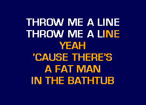 THROW ME A LINE
THROW ME A LINE
YEAH
'CAUSE THERE'S
A FAT MAN
IN THE BATHTUB

g
