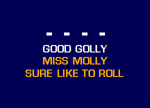 GOOD GOLLY

MISS MOLLY
SURE LIKE TO ROLL