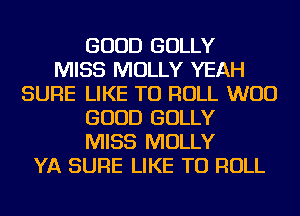 GOOD GOLLY
MISS MOLLY YEAH
SURE LIKE TO ROLL WOO
GOOD GOLLY
MISS MOLLY
YA SURE LIKE TO ROLL