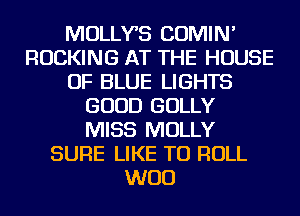 MOLLYS COMIN'
ROCKING AT THE HOUSE
OF BLUE LIGHTS
GOOD GOLLY
MISS MOLLY
SURE LIKE TO ROLL
WOO