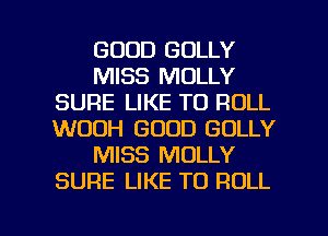 GOOD GOLLY
MISS MOLLY
SURE LIKE TO ROLL
WOOH GOOD GOLLY
MISS MOLLY
SURE LIKE TO ROLL

g