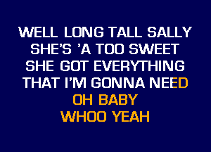 WELL LONG TALL SALLY
SHE'S 'A TOD SWEET
SHE GOT EVERYTHING
THAT I'M GONNA NEED
OH BABY
WHUD YEAH