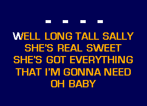WELL LONG TALL SALLY
SHE'S REAL SWEET
SHE'S GOT EVERYTHING
THAT I'M GONNA NEED
OH BABY