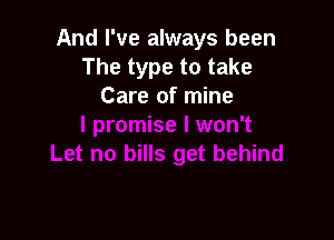 And I've always been
The type to take
Care of mine