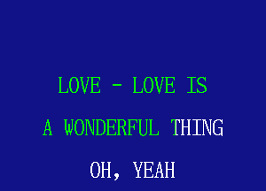 LOVE - LOVE IS

A WONDERFUL THING
OH, YEAH