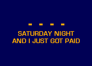 SATURDAY NIGHT
AND I JUST GOT PAID