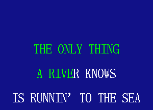 THE ONLY THING
A RIVER KNOWS
IS RUNNIW TO THE SEA