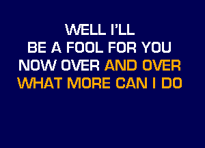 WELL I'LL
BE A FOOL FOR YOU
NOW OVER AND OVER
WHAT MORE CAN I DO