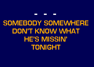 SOMEBODY SOMEINHERE
DON'T KNOW WHAT
HE'S MISSIN'
TONIGHT