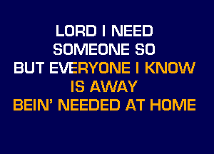 LORD I NEED
SOMEONE SO
BUT EVERYONE I KNOW
IS AWAY
BEIN' NEEDED AT HOME