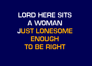 LORD HERE SITS
A WOMAN
JUST LONESOME

ENOUGH
TO BE RIGHT