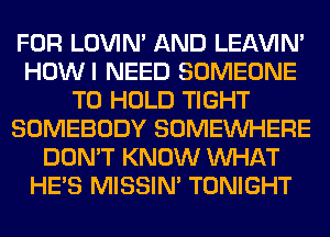 FOR LOVIN' AND LEl-W'IN'
HOWI NEED SOMEONE
TO HOLD TIGHT
SOMEBODY SOMEINHERE
DON'T KNOW WHAT
HE'S MISSIN' TONIGHT
