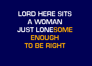 LORD HERE SITS
A WOMAN
JUST LONESOME

ENOUGH
TO BE RIGHT