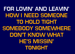 FOR LOVIN' AND LEl-W'IN'
HOWI NEED SOMEONE
TO HOLD TIGHT
SOMEBODY SOMEINHERE
DON'T KNOW WHAT

HE'S MISSIN'
TONIGHT
