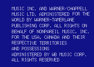 MUSIC INC. 9ND NQRNER CHQPPELL
MUSIC LTD. QDMINISTERED FOR THE
NORLD BY NQRNER-TQMERLQNE
PUBLISHING CORP. QLL RIGHTS ON
BEHQLF OF NONPQREIL MUSIC, INC.
FOR THE U89, CQNQDQ 9ND THEIR
RESPECTIUE TERRITORIES

9ND POSSESSIONS

QDMINISTERED BY NB MUSIC CORP.
QLL RIGHTS RESERUED