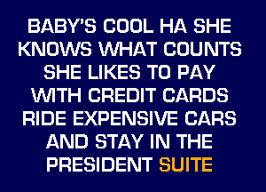 BABY'S COOL HA SHE
KNOWS WHAT COUNTS
SHE LIKES TO PAY
WITH CREDIT CARDS
RIDE EXPENSIVE CARS
AND STAY IN THE
PRESIDENT SUITE