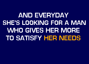 AND EVERYDAY
SHE'S LOOKING FOR A MAN

WHO GIVES HER MORE
TO SATISFY HER NEEDS