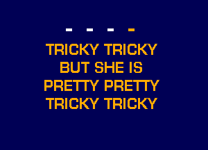 TRICKY TRICKY
BUT SHE IS

PRETTY PRETTY
TRICKY TRICKY