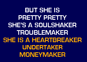 BUT SHE IS
PRETTY PRETTY
SHE'S A SOULSHAKER
TROUBLEMAKER

SHE IS A HEARTBREAKER
UNDERTAKER

MONEYMAKER