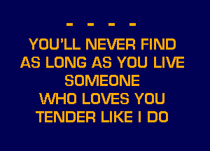 YOU'LL NEVER FIND
AS LONG AS YOU LIVE
SOMEONE
WHO LOVES YOU
TENDER LIKE I DO