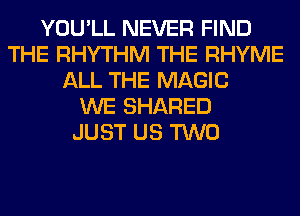 YOU'LL NEVER FIND
THE RHYTHM THE RHYME
ALL THE MAGIC
WE SHARED
JUST US TWO