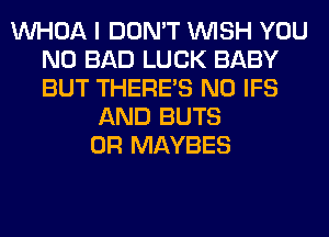 VVHOA I DON'T WISH YOU
N0 BAD LUCK BABY
BUT THERE'S N0 IFS

AND BUTS
0R MAYBES