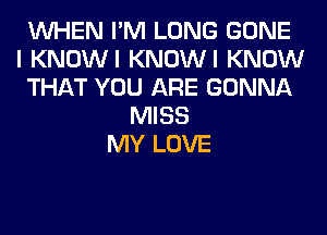 WHEN I'M LONG GONE
I KNOWI KNOWI KNOW
THAT YOU ARE GONNA
MISS
MY LOVE