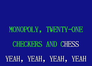 MONOPOLY, TWENTY-ONE
CHECKERS AND CHESS
YEAH, YEAH, YEAH, YEAH