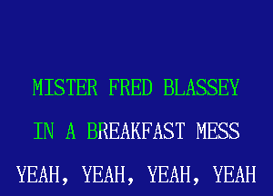 MISTER FRED BLASSEY
IN A BREAKFAST MESS
YEAH, YEAH, YEAH, YEAH
