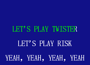 LETS PLAY TWISTER
LETS PLAY RISK
YEAH, YEAH, YEAH, YEAH