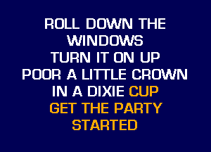 ROLL DOWN THE
WINDOWS
TURN IT ON UP
POUR A LITTLE CROWN
IN A DIXIE CUP
GET THE PARTY
STARTED
