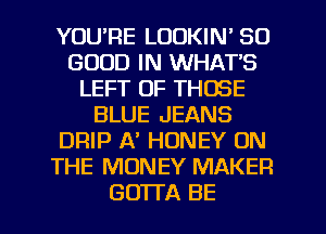 YOURE LOOKIN' SO
GOOD IN WHAT'S
LEFT OF THOSE
BLUE JEANS
DRIP A' HONEY ON
THE MONEY MAKER

GOTl'A BE l