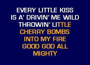 EVERY LI'ITLE KISS
IS A' DRIVIN' ME WILD
THROWIN' Ll'lTLE
CHERRY BUMBS
INTO MY FIFIE
GOOD GOD ALL
MIGHTY